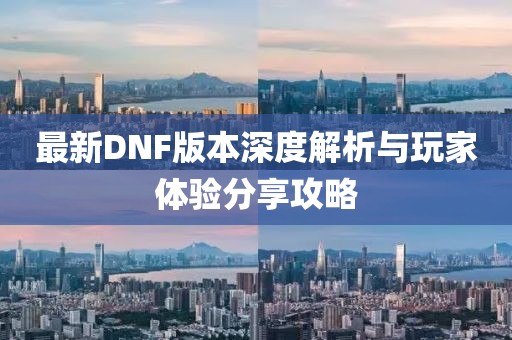 最新DNF版本深度解析与玩家体验分享攻略