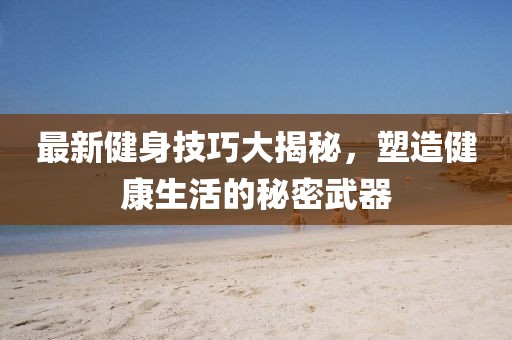 最新健身技巧大揭秘，塑造健康生活的秘密武器