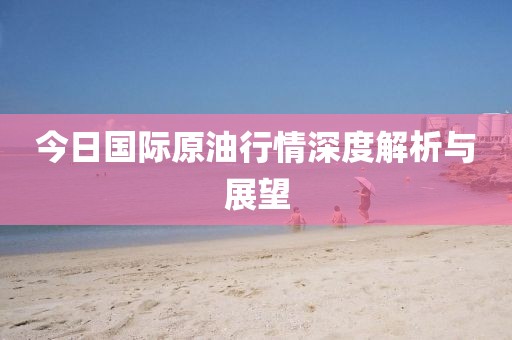 今日国际原油行情深度解析与展望