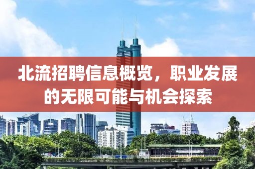 北流招聘信息概览，职业发展的无限可能与机会探索