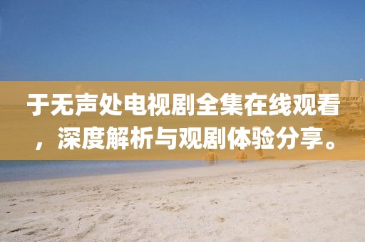 于无声处电视剧全集在线观看，深度解析与观剧体验分享。