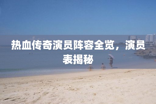 热血传奇演员阵容全览，演员表揭秘
