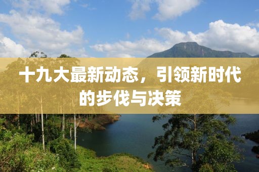 十九大最新动态，引领新时代的步伐与决策