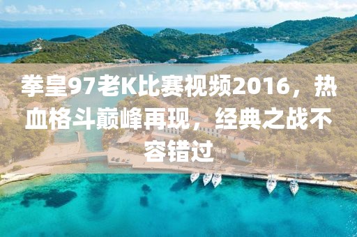 拳皇97老K比赛视频2016，热血格斗巅峰再现，经典之战不容错过