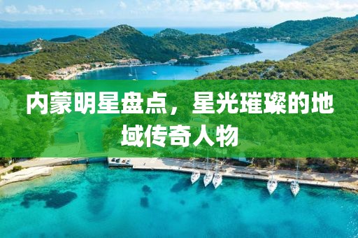内蒙明星盘点，星光璀璨的地域传奇人物
