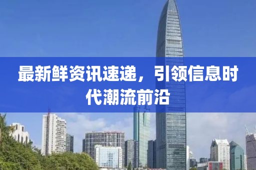最新鲜资讯速递，引领信息时代潮流前沿