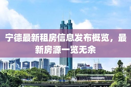 宁德最新租房信息发布概览，最新房源一览无余