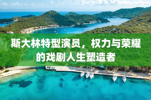 斯大林特型演员，权力与荣耀的戏剧人生塑造者