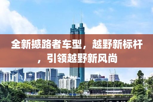全新撼路者车型，越野新标杆，引领越野新风尚