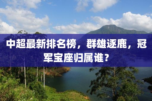 中超最新排名榜，群雄逐鹿，冠军宝座归属谁？