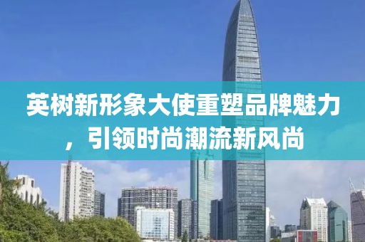 英树新形象大使重塑品牌魅力，引领时尚潮流新风尚