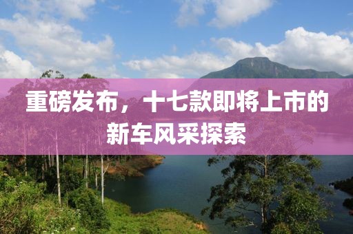重磅发布，十七款即将上市的新车风采探索