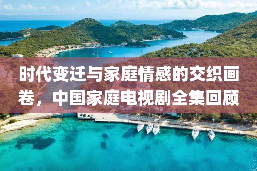 时代变迁与家庭情感的交织画卷，中国家庭电视剧全集回顾