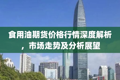 食用油期货价格行情深度解析，市场走势及分析展望