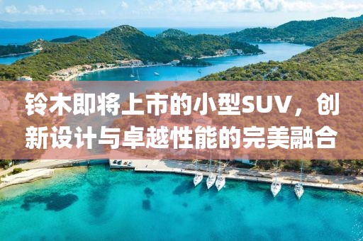 铃木即将上市的小型SUV，创新设计与卓越性能的完美融合