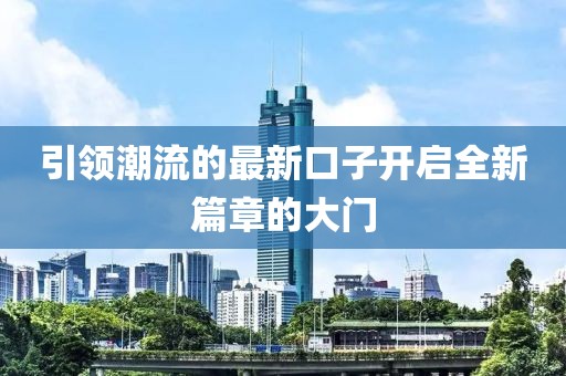 引领潮流的最新口子开启全新篇章的大门