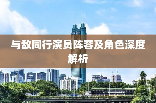 与敌同行演员阵容及角色深度解析
