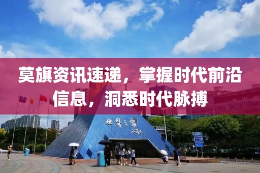 莫旗资讯速递，掌握时代前沿信息，洞悉时代脉搏