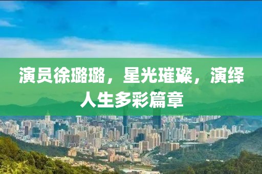 演员徐璐璐，星光璀璨，演绎人生多彩篇章
