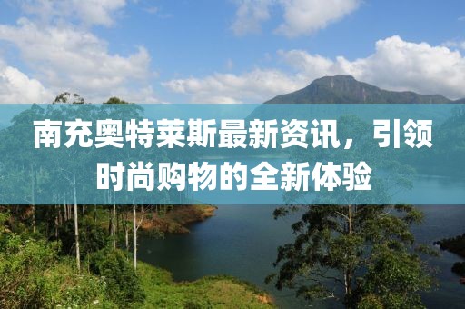 南充奥特莱斯最新资讯，引领时尚购物的全新体验