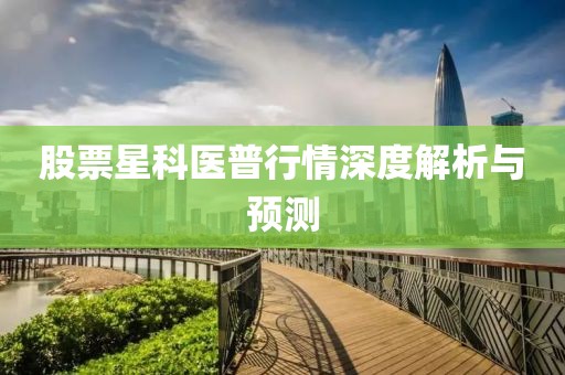 股票星科医普行情深度解析与预测