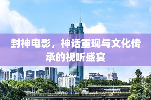 封神电影，神话重现与文化传承的视听盛宴