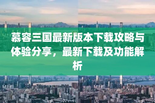 慕容三国最新版本下载攻略与体验分享，最新下载及功能解析