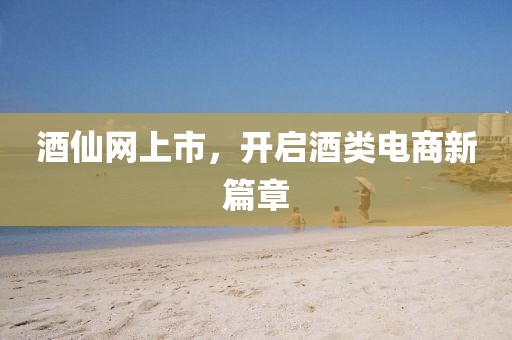 酒仙网上市，开启酒类电商新篇章