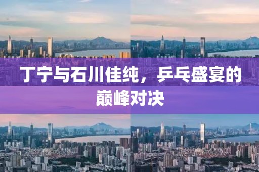 丁宁与石川佳纯，乒乓盛宴的巅峰对决