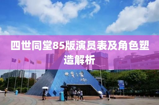 四世同堂85版演员表及角色塑造解析
