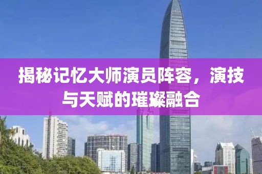 揭秘记忆大师演员阵容，演技与天赋的璀璨融合