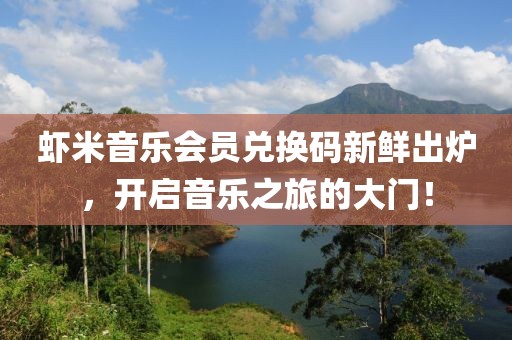 虾米音乐会员兑换码新鲜出炉，开启音乐之旅的大门！