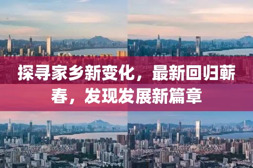 探寻家乡新变化，最新回归蕲春，发现发展新篇章