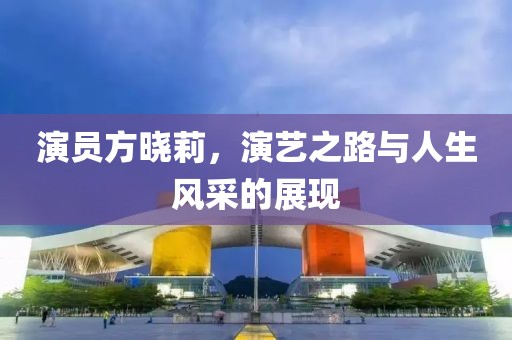 演员方晓莉，演艺之路与人生风采的展现