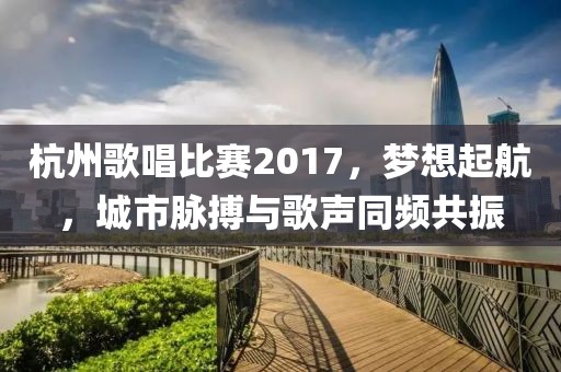 杭州歌唱比赛2017，梦想起航，城市脉搏与歌声同频共振