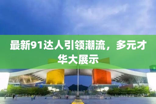 最新91达人引领潮流，多元才华大展示