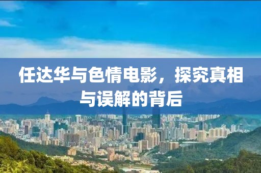 任达华与色情电影，探究真相与误解的背后