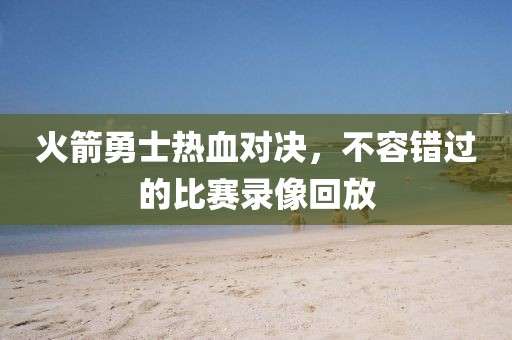 火箭勇士热血对决，不容错过的比赛录像回放
