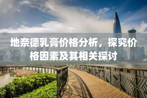 地奈德乳膏价格分析，探究价格因素及其相关探讨