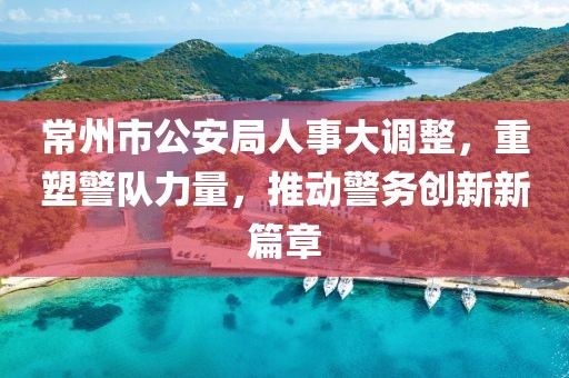 常州市公安局人事大调整，重塑警队力量，推动警务创新新篇章