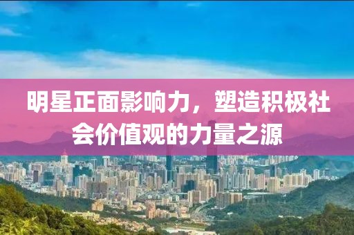 明星正面影响力，塑造积极社会价值观的力量之源