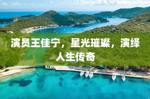 演员王佳宁，星光璀璨，演绎人生传奇