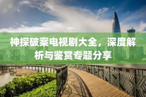 神探破案电视剧大全，深度解析与鉴赏专题分享