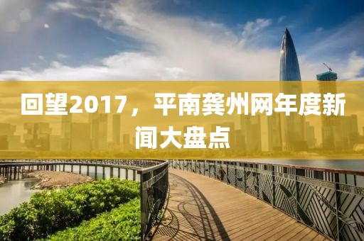 回望2017，平南龚州网年度新闻大盘点