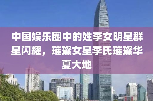 中国娱乐圈中的姓李女明星群星闪耀，璀璨女星李氏璀璨华夏大地
