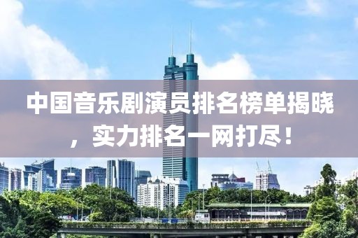 中国音乐剧演员排名榜单揭晓，实力排名一网打尽！