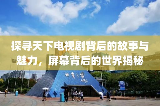 探寻天下电视剧背后的故事与魅力，屏幕背后的世界揭秘