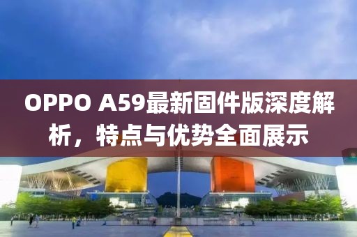 OPPO A59最新固件版深度解析，特点与优势全面展示