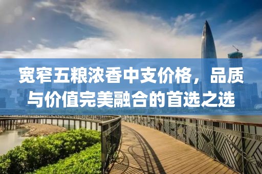 宽窄五粮浓香中支价格，品质与价值完美融合的首选之选