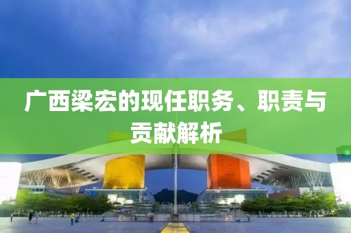 广西梁宏的现任职务、职责与贡献解析